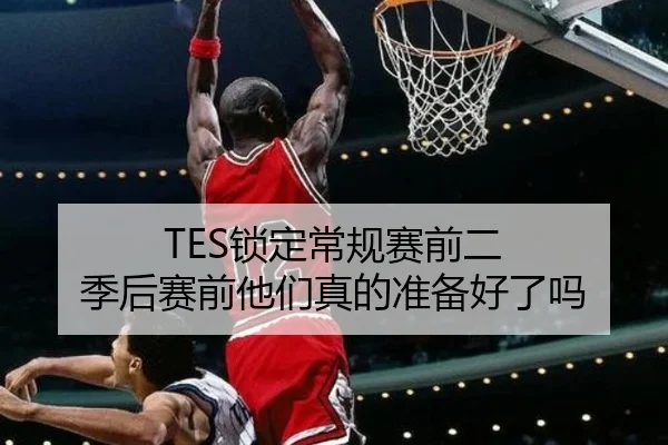 TES锁定常规赛前二 季后赛前他们真的准备好了吗